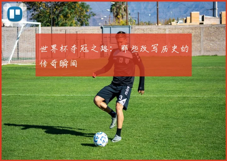 世界杯夺冠之路:那些改写历史的传奇瞬间