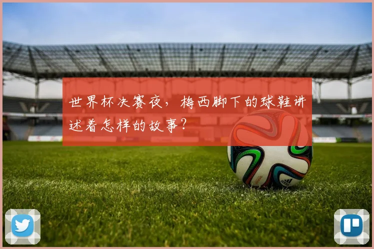 世界杯决赛夜,梅西脚下的球鞋讲述着怎样的故事?