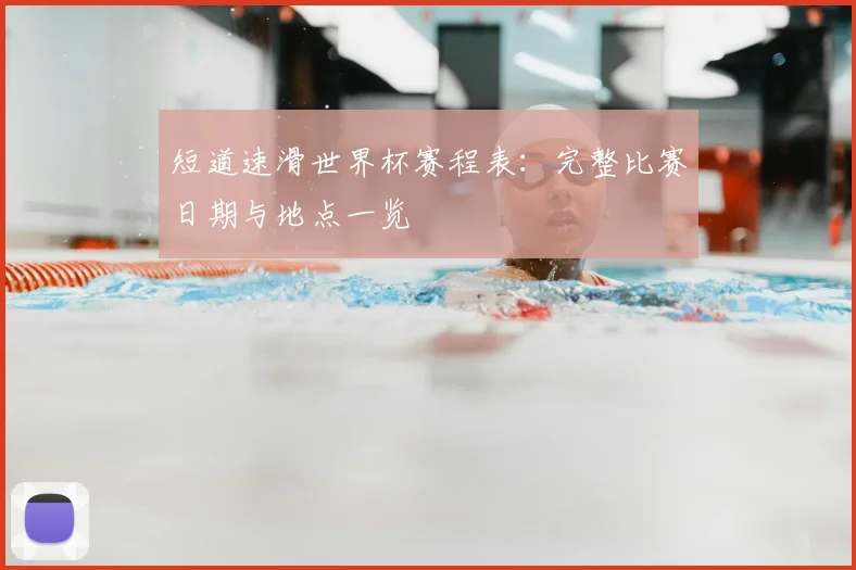 短道速滑世界杯赛程表:完整比赛日期与地点一览