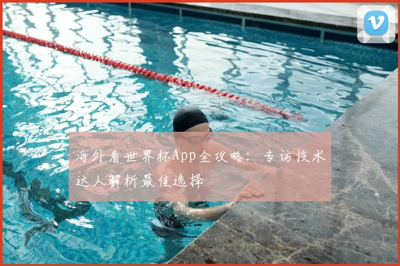 海外看世界杯App全攻略：专访技术达人解析最佳选择