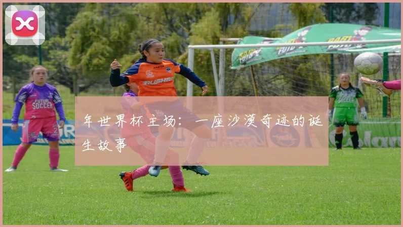 年世界杯主场:一座沙漠奇迹的诞生故事