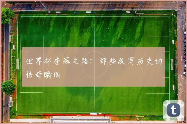 世界杯夺冠之路:那些改写历史的传奇瞬间