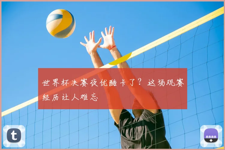 世界杯决赛夜优酷卡了?这场观赛经历让人难忘