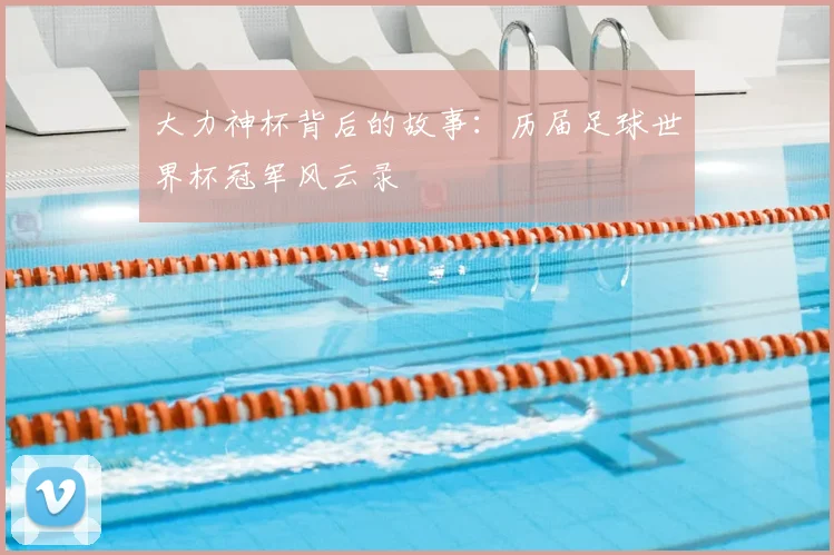大力神杯背后的故事：历届足球世界杯冠军风云录