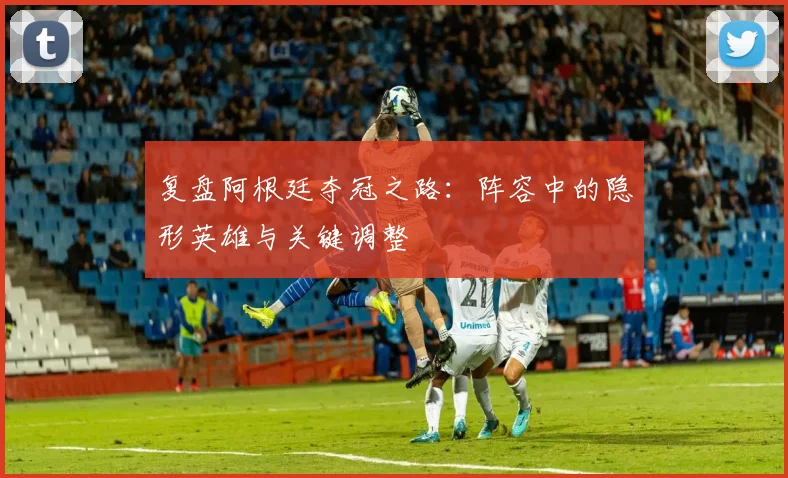 复盘阿根廷夺冠之路：阵容中的隐形英雄与关键调整