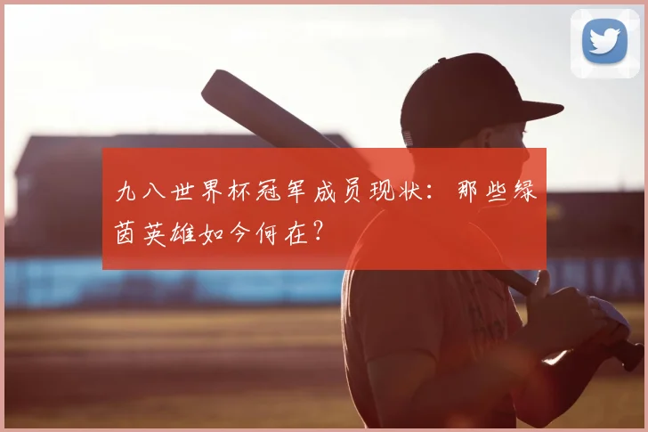 九八世界杯冠军成员现状：那些绿茵英雄如今何在？