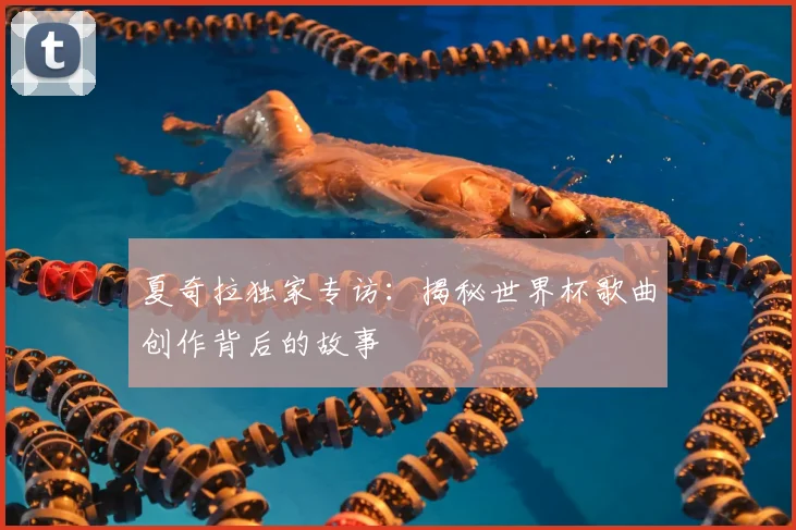 夏奇拉独家专访：揭秘世界杯歌曲创作背后的故事
