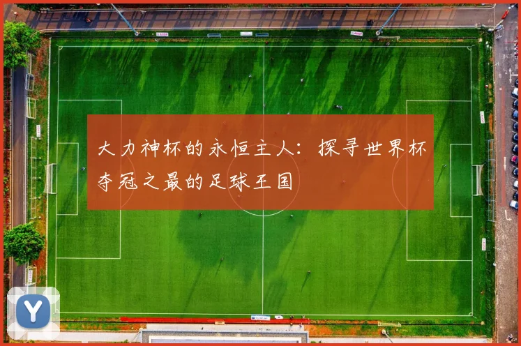 大力神杯的永恒主人：探寻世界杯夺冠之最的足球王国