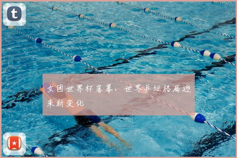 女团世界杯落幕，世界乒坛格局迎来新变化