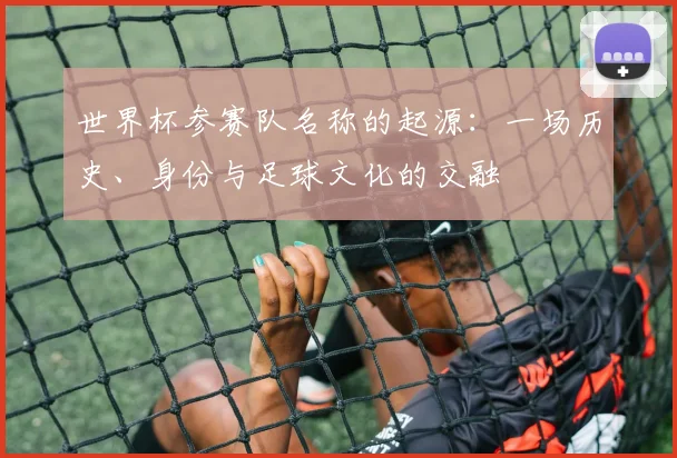 世界杯参赛队名称的起源：一场历史、身份与足球文化的交融